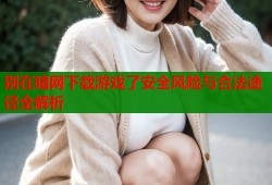 别在暗网下载游戏了安全风险与合法途径全解析