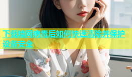 下载暗网病毒后如何快速清除并保护设备安全