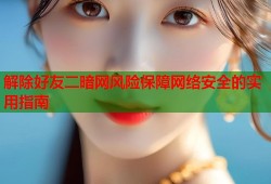 解除好友二暗网风险保障网络安全的实用指南
