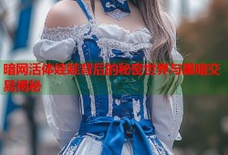 暗网活体娃娃背后的秘密世界与黑暗交易揭秘