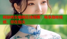 网禁哟女暗网在线观看：畅享隐秘视频，尽在指尖