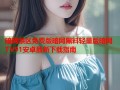 暗网禁区免费版暗网黑料轻量版暗网TV91安卓最新下载指南