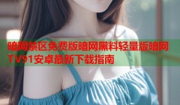 暗网禁区免费版暗网黑料轻量版暗网TV91安卓最新下载指南