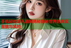 手机轻松进入暗网揭秘隐秘世界的真实面貌与风险