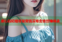 虐心囚妃暗帝禁宠情深难舍绝世缠绵录