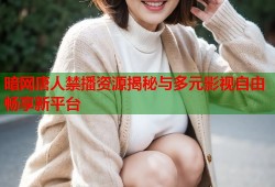 暗网唐人禁播资源揭秘与多元影视自由畅享新平台