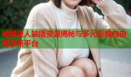 暗网唐人禁播资源揭秘与多元影视自由畅享新平台