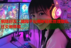 解除好友二暗网平台揭秘轻松管理隐私社交新体验