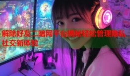 解除好友二暗网平台揭秘轻松管理隐私社交新体验
