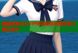 暗网禁地永久VIP凭证解锁无限资源与隐私保护