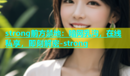 strong前方禁地：暗网乳沟，在线私享，即刻解密-strong