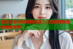 轻松安全访问暗网快速入门指南揭秘隐秘网络世界
