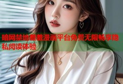 暗网禁地羞羞漫画平台免费无限畅享隐私阅读体验