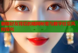 删除好友背后的暗网秘密与数字社交风险探究
