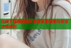 在线下载暗网禁区资源全面指南与安全攻略解析