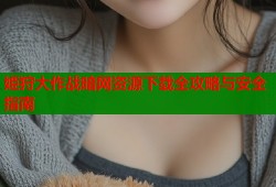 姫狩大作战暗网资源下载全攻略与安全指南