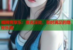 暗网黄享乐：匿名深处，即时满足的隐秘乐园