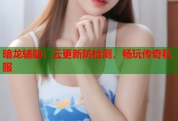 暗龙辅助：云更新防检测，畅玩传奇私服