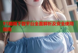 91暗网下载平台全面解析及安全使用指南