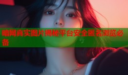 暗网真实图片揭秘平台安全匿名浏览必备