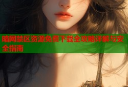 暗网禁区资源免费下载全攻略详解与安全指南
