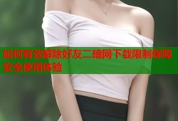 如何有效解除好友二暗网下载限制保障安全使用体验