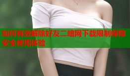 如何有效解除好友二暗网下载限制保障安全使用体验