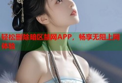 轻松删除暗区禁网APP，畅享无阻上网体验