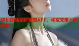 轻松删除暗区禁网APP，畅享无阻上网体验
