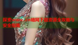 探索www..cn暗网下载资源全攻略与安全指南