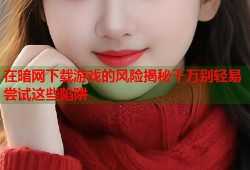 在暗网下载游戏的风险揭秘千万别轻易尝试这些陷阱