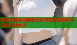暗区突围官网最新资讯攻略全面解析与玩家互动专区