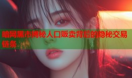 暗网黑市揭秘人口贩卖背后的隐秘交易链条