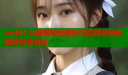 awjd1.tv暗网禁地揭秘深度探索神秘网络世界真相