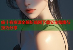 病十春资源全解析暗网下载安全指南与技巧分享