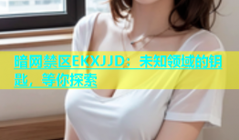 暗网禁区EKXJJD：未知领域的钥匙，等你探索