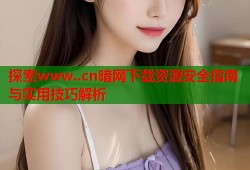 探索www..cn暗网下载资源安全指南与实用技巧解析
