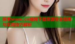 探索www..cn暗网下载资源安全指南与实用技巧解析