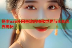 探索aaa外网禁地的神秘世界与未知边界揭秘
