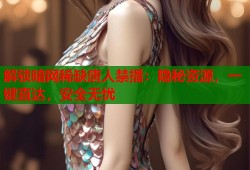解锁暗网稀缺唐人禁播：隐秘资源，一键直达，安全无忧