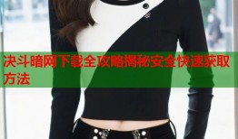 决斗暗网下载全攻略揭秘安全快速获取方法