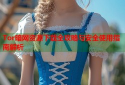 Tor暗网资源下载全攻略与安全使用指南解析