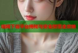 暗网下载平台揭秘与安全防范全攻略
