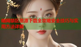 暗网禁区资源下载全攻略安全技巧与实用方法详解