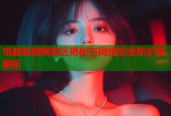 电脑版暗网禁区揭秘与网络安全防护全解析