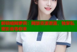 解锁暗网萝莉：网禁资源泄露，独家私密影音等你来
