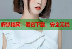解锁暗网：匿名下载，安全无忧