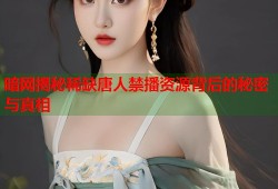 暗网揭秘稀缺唐人禁播资源背后的秘密与真相