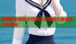 暗网黑市揭秘女性贩卖与隐秘交易链条内幕揭秘
