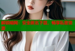 解锁暗网：安全匿名下载，畅享私密资源